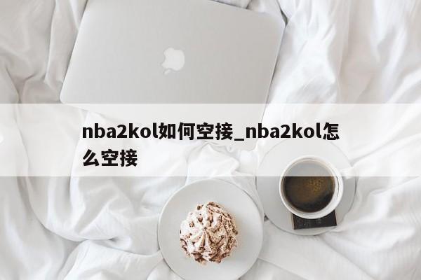 nba2kol如何空接_nba2kol怎么空接