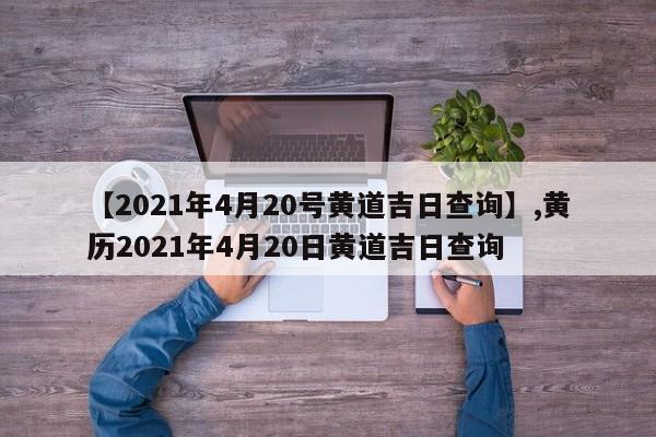 【2021年4月20号黄道吉日查询】,黄历2021年4月20日黄道吉日查询