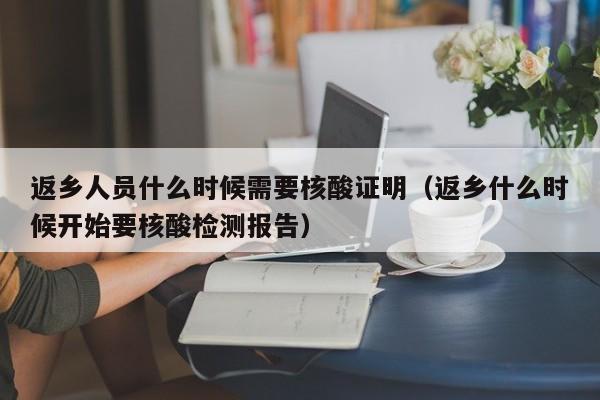 返乡人员什么时候需要核酸证明（返乡什么时候开始要核酸检测报告）