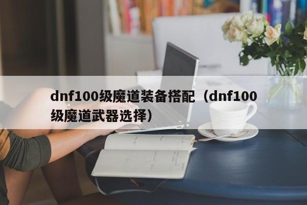 dnf100级魔道装备搭配（dnf100级魔道武器选择）