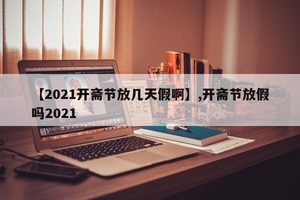 【2021开斋节放几天假啊】,开斋节放假吗2021
