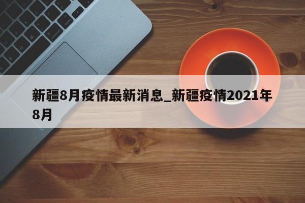 新疆8月疫情最新消息_新疆疫情2021年8月