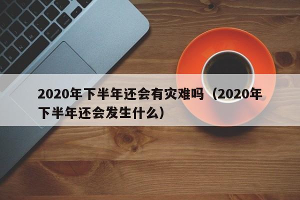 2020年下半年还会有灾难吗(2020年下半年还会发生什么)