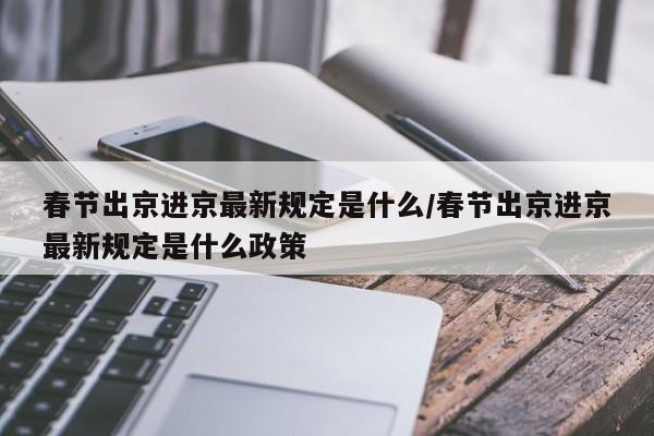 春节出京进京最新规定是什么/春节出京进京最新规定是什么政策