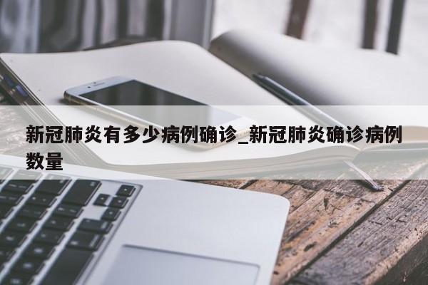 新冠肺炎有多少病例确诊_新冠肺炎确诊病例数量