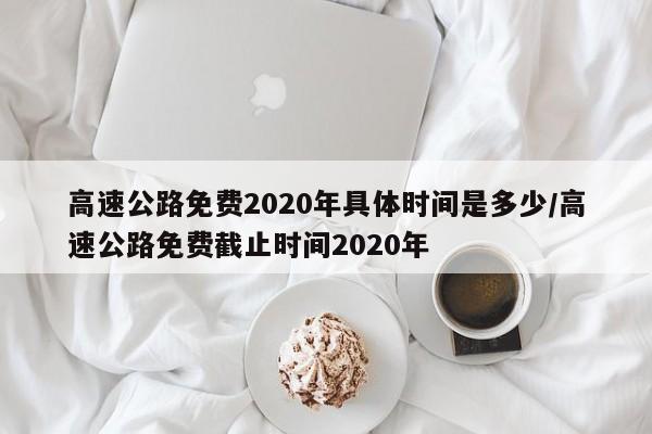 高速公路免费2020年具体时间是多少/高速公路免费截止时间2020年