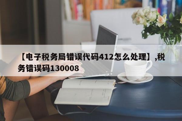 【电子税务局错误代码412怎么处理】,税务错误码130008