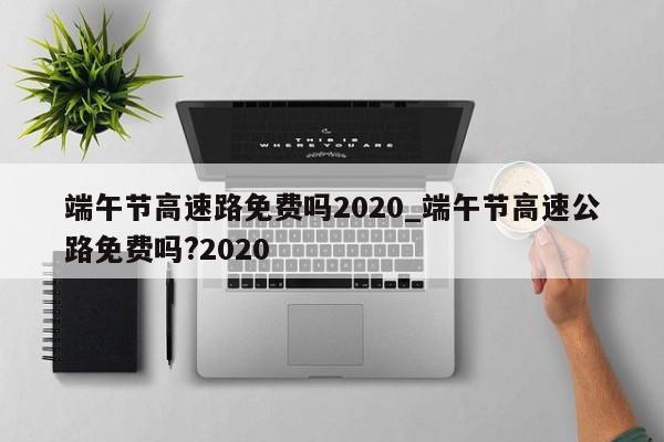 端午节高速路免费吗2020_端午节高速公路免费吗?2020
