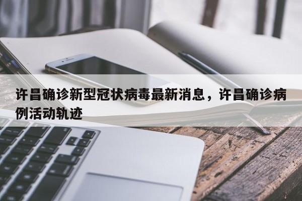 许昌确诊新型冠状病毒最新消息，许昌确诊病例活动轨迹