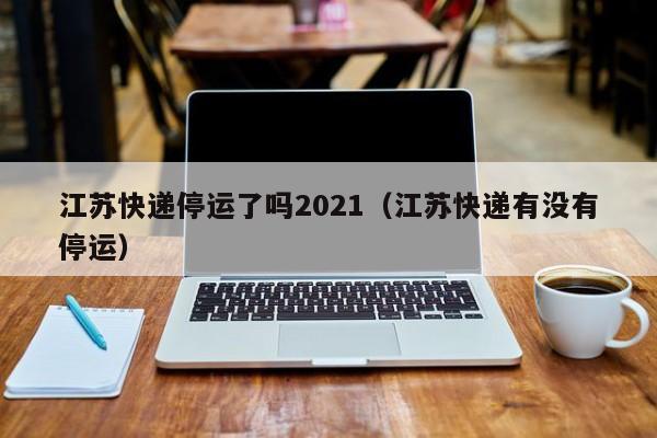 江苏快递停运了吗2021（江苏快递有没有停运）