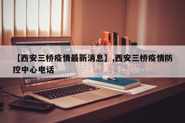【西安三桥疫情最新消息】,西安三桥疫情防控中心电话