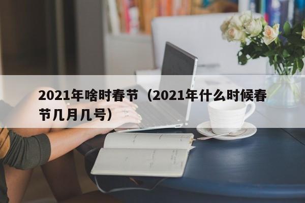 2021年啥时春节（2021年什么时候春节几月几号）