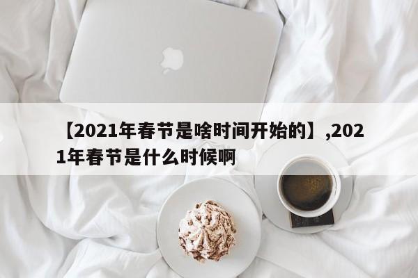 【2021年春节是啥时间开始的】,2021年春节是什么时候啊