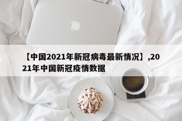 【中国2021年新冠病毒最新情况】,2021年中国新冠疫情数据