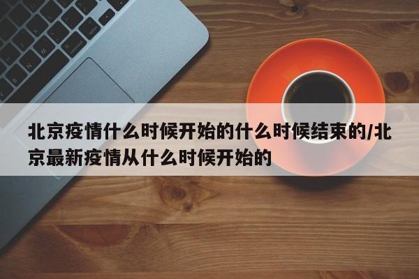 北京疫情什么时候开始的什么时候结束的/北京最新疫情从什么时候开始的