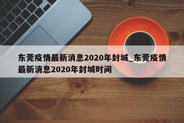 东莞疫情最新消息2020年封城_东莞疫情最新消息2020年封城时间