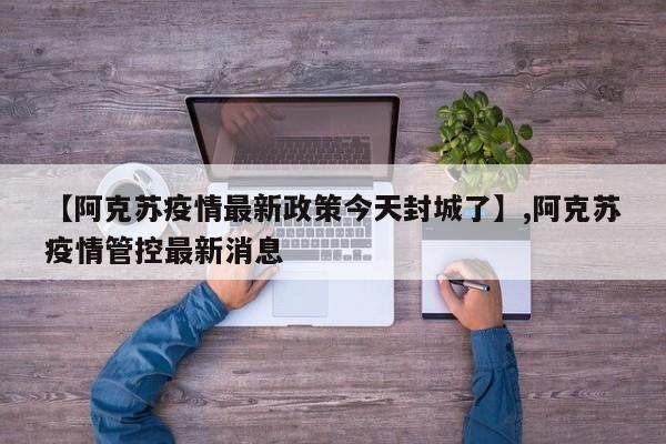 【阿克苏疫情最新政策今天封城了】,阿克苏疫情管控最新消息