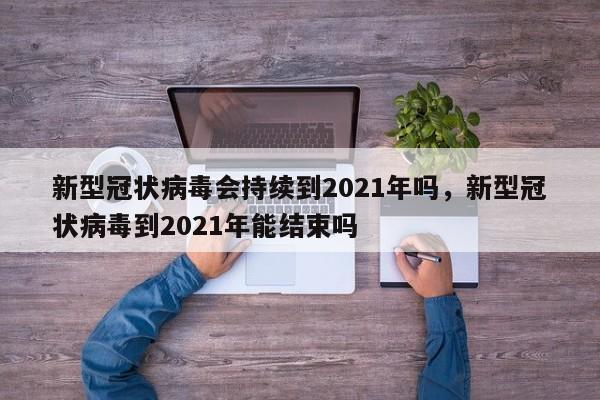 新型冠状病毒会持续到2021年吗，新型冠状病毒到2021年能结束吗