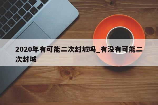 2020年有可能二次封城吗_有没有可能二次封城