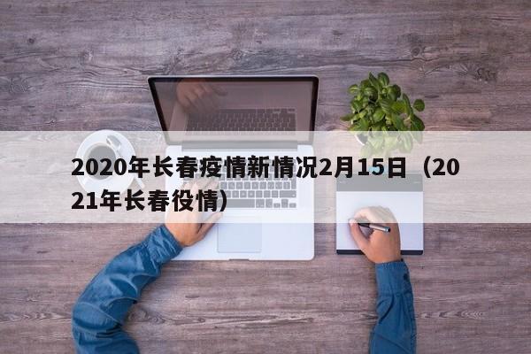 2020年长春疫情新情况2月15日（2021年长春役情）