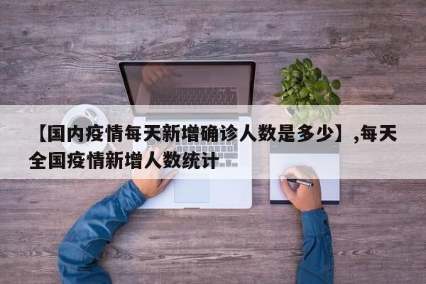 【国内疫情每天新增确诊人数是多少】,每天全国疫情新增人数统计
