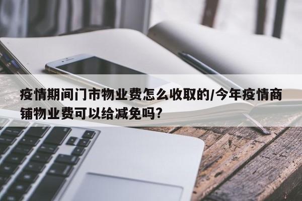 疫情期间门市物业费怎么收取的/今年疫情商铺物业费可以给减免吗?