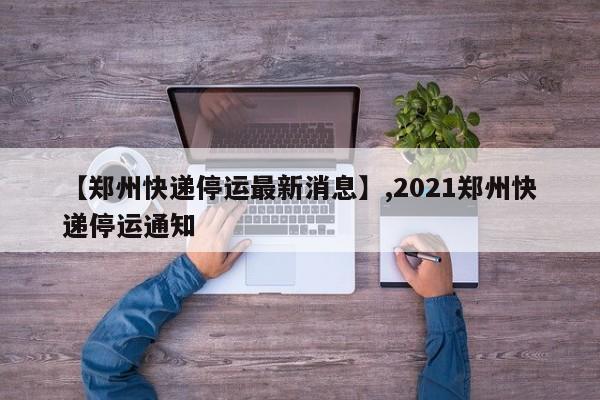 【郑州快递停运最新消息】,2021郑州快递停运通知
