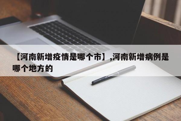【河南新增疫情是哪个市】,河南新增病例是哪个地方的