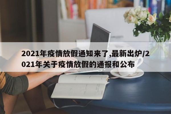 2021年疫情放假通知来了,最新出炉/2021年关于疫情放假的通报和公布