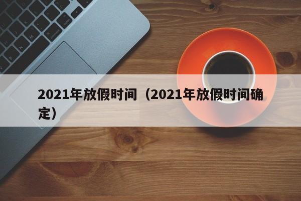 2021年放假时间（2021年放假时间确定）
