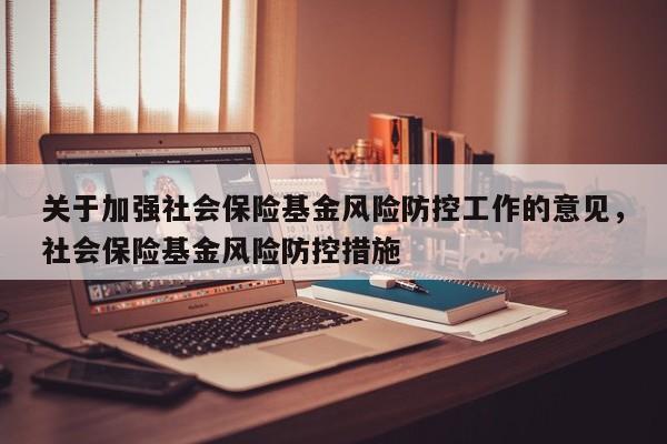 关于加强社会保险基金风险防控工作的意见，社会保险基金风险防控措施