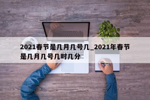 2021春节是几月几号几_2021年春节是几月几号几时几分