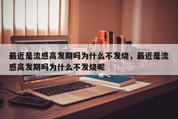 最近是流感高发期吗为什么不发烧，最近是流感高发期吗为什么不发烧呢