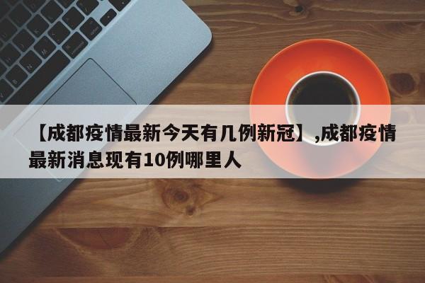 【成都疫情最新今天有几例新冠】,成都疫情最新消息现有10例哪里人