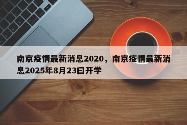 南京疫情最新消息2020，南京疫情最新消息2025年8月23曰开学