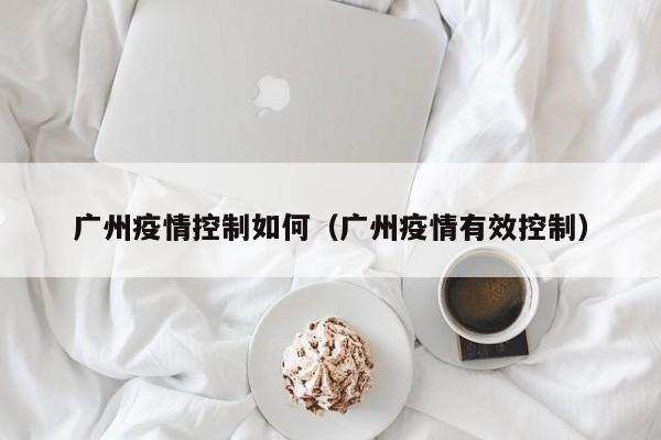 广州疫情控制如何（广州疫情有效控制）