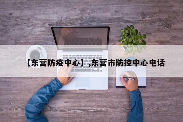 【东营防疫中心】,东营市防控中心电话
