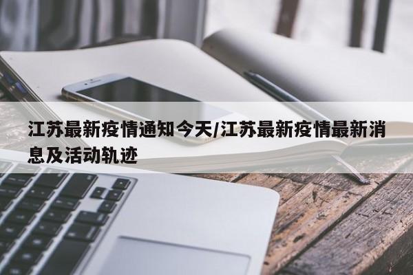江苏最新疫情通知今天/江苏最新疫情最新消息及活动轨迹