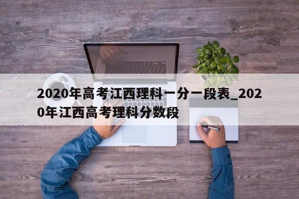 2020年高考江西理科一分一段表_2020年江西高考理科分数段