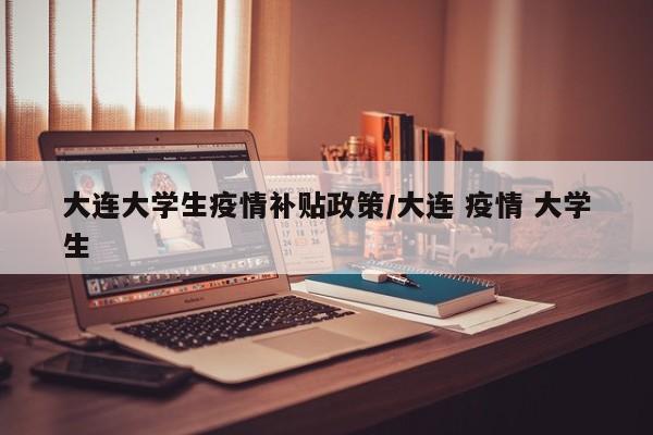 大连大学生疫情补贴政策/大连 疫情 大学生