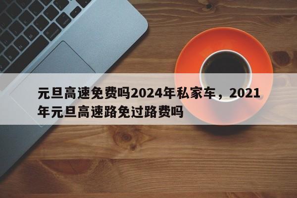 元旦高速免费吗2024年私家车，2021年元旦高速路免过路费吗