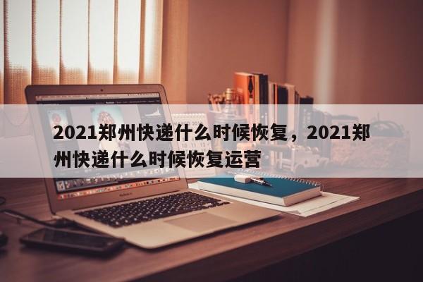 2021郑州快递什么时候恢复，2021郑州快递什么时候恢复运营