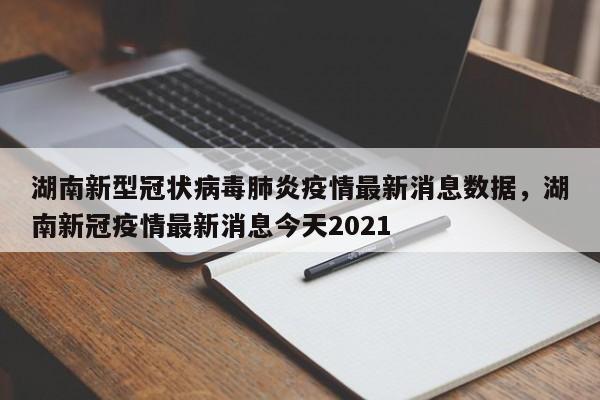 湖南新型冠状病毒肺炎疫情最新消息数据，湖南新冠疫情最新消息今天2021