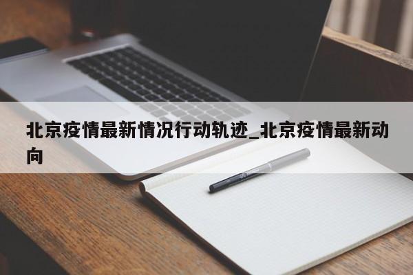 北京疫情最新情况行动轨迹_北京疫情最新动向