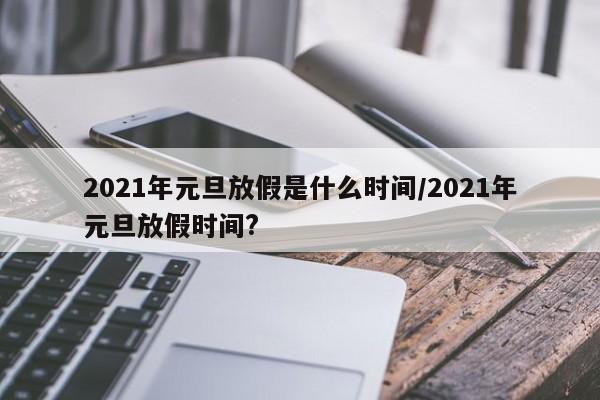 2021年元旦放假是什么时间/2021年元旦放假时间?