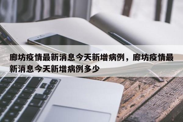 廊坊疫情最新消息今天新增病例，廊坊疫情最新消息今天新增病例多少