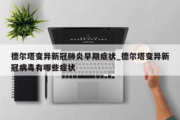 德尔塔变异新冠肺炎早期症状_德尔塔变异新冠病毒有哪些症状
