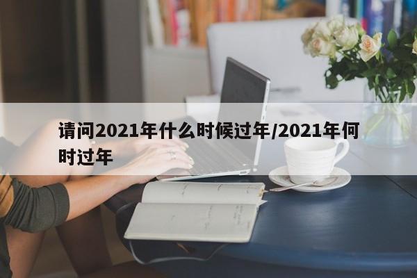 请问2021年什么时候过年/2021年何时过年