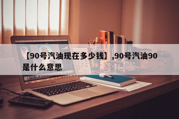 【90号汽油现在多少钱】,90号汽油90是什么意思