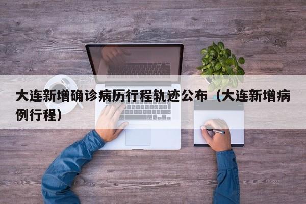 大连新增确诊病历行程轨迹公布（大连新增病例行程）